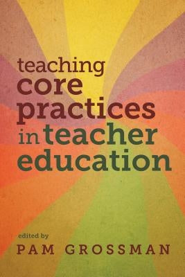 Teaching Core Practices in Teacher Education by Grossman, Pam