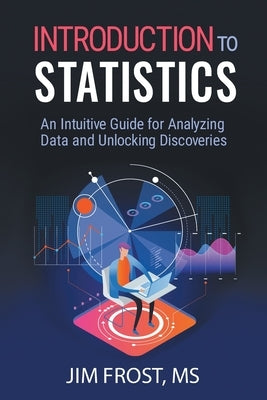 Introduction to Statistics: An Intuitive Guide for Analyzing Data and Unlocking Discoveries by Frost, Jim