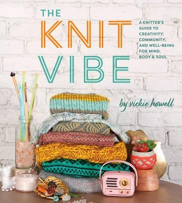 The Knit Vibe: A Knitter's Guide to Creativity, Community, and Well-Being for Mind, Body & Soul by Howell, Vickie