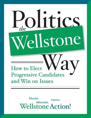 Politics the Wellstone Way: How to Elect Progressive Candidates and Win on Issues by Wellstone Action, Wellstone Action Wells