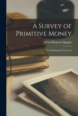 A Survey of Primitive Money; the Beginning of Currency by Quiggin, Alison Hingston 1874-