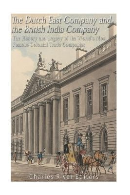 The Dutch East India Company and British East India Company: The History and Legacy of the World's Most Famous Colonial Trade Companies by Charles River Editors