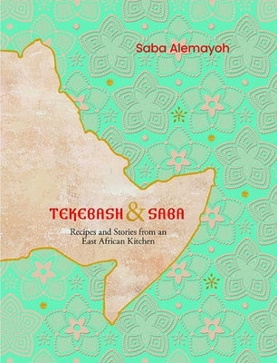 Tekebash and Saba: Recipes and Stories from an East African Kitchen by Alemayoh, Saba