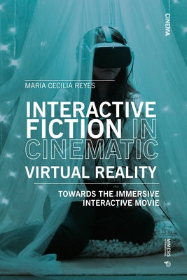 Interactive Fiction in Cinematic Virtual Reality: Towards the Immersive Interactive Movie by Reyes, Maria Cecilia