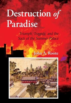 Destruction of Paradise: Triumph, Tragedy, and the Sack of the Summer Palace by Roote, John Alan