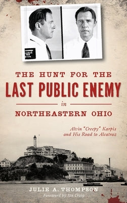 The Hunt for the Last Public Enemy in Northeastern Ohio: Alvin creepy Karpis and His Road to Alcatraz by Thompson, Julie A.