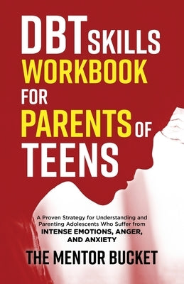 DBT Skills Workbook for Parents of Teens - A Proven Strategy for Understanding and Parenting Adolescents Who Suffer from Intense Emotions, Anger, and by Bucket, The Mentor