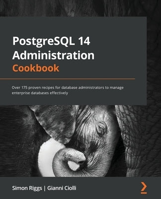 PostgreSQL 14 Administration Cookbook: Over 175 proven recipes for database administrators to manage enterprise databases effectively by Riggs, Simon