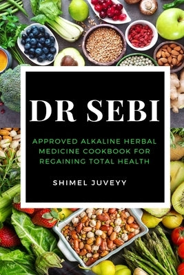 Dr Sebi: Approved Alkaline Herbal Medicine Cookbook For Regaining Total Health by Juveyy, Shimel