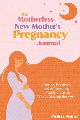 The Motherless New Mother's Pregnancy Journal: Prompts, Practices, and Affirmations to Guide the Mom Who is Missing Her Own by Pennel, Melissa