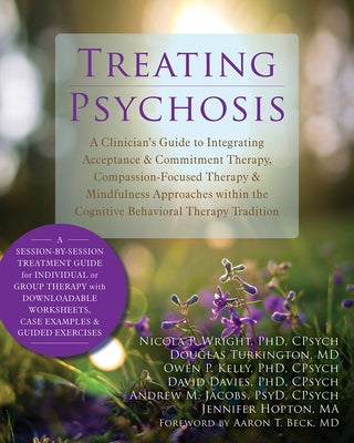 Treating Psychosis: A Clinician's Guide to Integrating Acceptance & Commitment Therapy, Compassion-Focused Therapy & Mindfulness Approache by Wright, Nicola P.