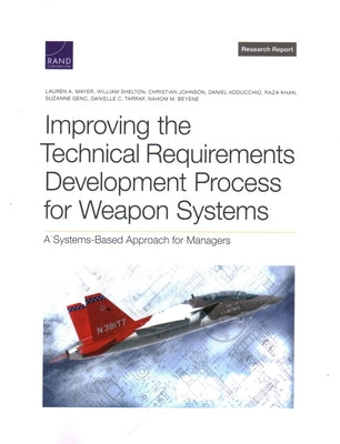 Improving the Technical Requirements Development Process for Weapon Systems: A Systems-Based Approach for Managers by Mayer, Lauren A.