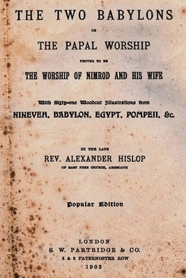 The Two Babylons: Or The Papal Worship Proved To Be The Worship Of Nimrod And His Wife by Hislop, Alexander