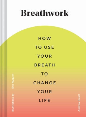 Breathwork: How to Use Your Breath to Change Your Life (Breathing Techniques for Anxiety Relief and Stress, Breath Exercises for M by Smart, Andrew