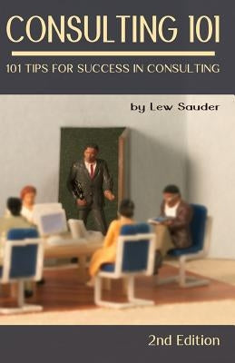 Consulting 101, 2nd Edition: 101 Tips for Success in Consulting by Sauder, Lew