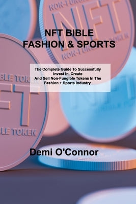 Nft Bible Fashion & Sports: The Complete Guide To Successfully Invest In, Create And Sell Non-Fungible Tokens In The Fashion + Sports Industry by O'Connor, Demi