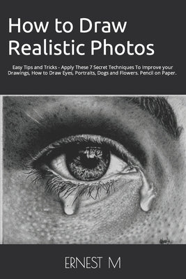 How to Draw Realistic Photos: Easy Tips and Tricks - Apply These 7 Secret Techniques To Improve your Drawings, How to Draw Eyes, Portraits, Dogs and by M, Ernest