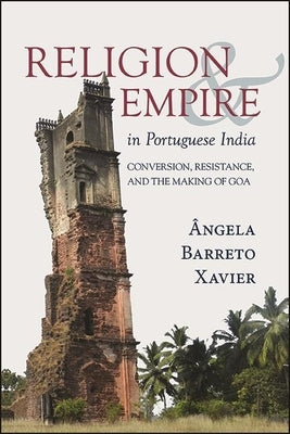 Religion and Empire in Portuguese India: Conversion, Resistance, and the Making of Goa by Barreto Xavier, &#194;ngela