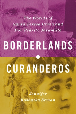 Borderlands Curanderos: The Worlds of Santa Teresa Urrea and Don Pedrito Jaramillo by Seman, Jennifer Koshatka