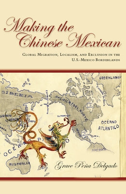Making the Chinese Mexican: Global Migration, Localism, and Exclusion in the U.S.-Mexico Borderlands by Delgado, Grace