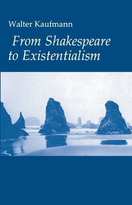 From Shakespeare to Existentialism: Essays on Shakespeare and Goethe; Hegel and Kierkegaard; Nietzsche, Rilke, and Freud; Jaspers, Heidegger, and Toyn by Kaufmann, Walter A.