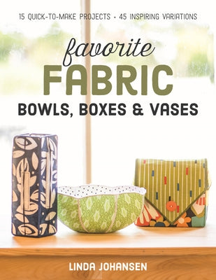 Favorite Fabric Bowls, Boxes & Vases: 15 Quick-To-Make Projects - 45 Inspiring Variations by Johansen, Linda