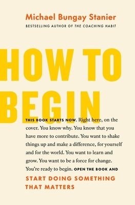 How to Begin: Start Doing Something That Matters by Bungay Stanier, Michael