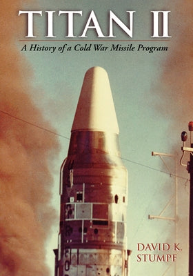 Titan II: A History of a Cold War Missile Program by Stumpf, David