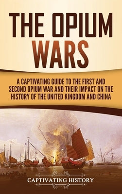 The Opium Wars: A Captivating Guide to the First and Second Opium War and Their Impact on the History of the United Kingdom and China by History, Captivating