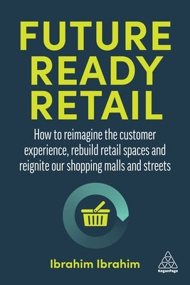 Future-Ready Retail: How to Reimagine the Customer Experience, Rebuild Retail Spaces and Reignite Our Shopping Malls and Streets by Ibrahim, Ibrahim