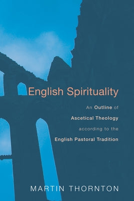English Spirituality: An Outline of Ascetical Theology According to the English Pastoral Tradition by Thornton, Martin