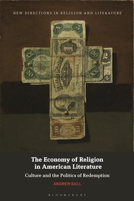 The Economy of Religion in American Literature: Culture and the Politics of Redemption by Ball, Andrew