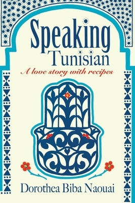 Speaking Tunisian: A Love Story With Recipes by Naouai, Dorothea Biba