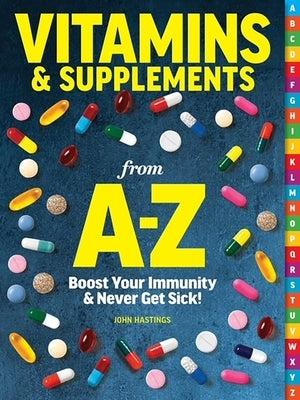 Vitamins & Supplements from A-Z: Boost Your Immunity & Never Get Sick! by Centennial Health