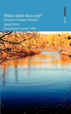 What Canst Thou Say? Towards a Quaker Theology by Scott, Janet