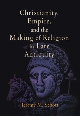 Christianity, Empire, and the Making of Religion in Late Antiquity by Schott, Jeremy M.