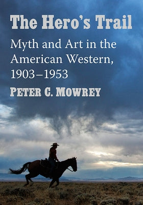 The Hero's Trail: Myth and Art in the American Western, 1903-1953 by Mowrey, Peter C.