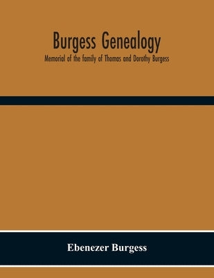 Burgess Genealogy; Memorial Of The Family Of Thomas And Dorothy Burgess, Who Were Sattled At Sandwich, In The Plymouth Colony In 1637 by Burgess, Ebenezer