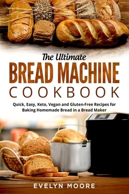 The Ultimate Bread Machine Cookbook: Quick, Easy, Keto, Vegan and Gluten-Free Recipes for Baking Homemade Bread in a Bread Maker by Moore, Evelyn