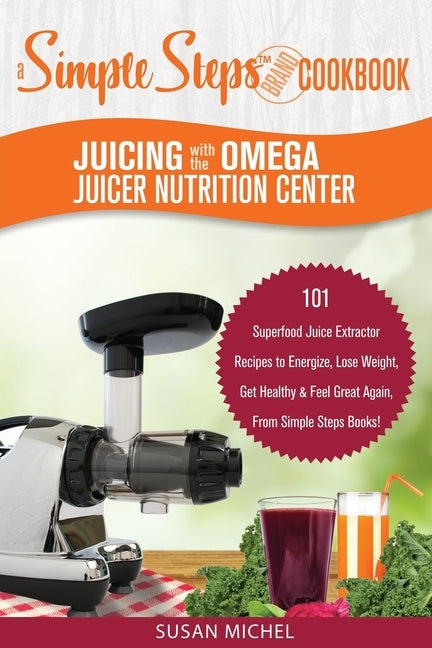 Juicing with the Omega Juicer Nutrition Center: A Simple Steps Brand Cookbook: 101 Superfood Juice Extractor Recipes to Energize, Lose Weight, Get Hea by Michel, Susan