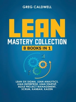 Lean Mastery: 8 Books in 1 - Master Lean Six Sigma & Build a Lean Enterprise, Accelerate Tasks with Scrum and Agile Project Manageme by Caldwell, Greg