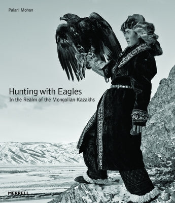 Hunting with Eagles: In the Realm of the Mongolian Kazakhs by Mohan, Palani