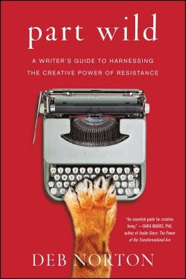 Part Wild: A Writer's Guide to Harnessing the Creative Power of Resistance by Norton, Deb