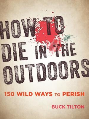 How to Die in the Outdoors: 150 Wild Ways to Perish by Tilton, Buck