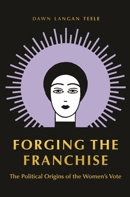 Forging the Franchise: The Political Origins of the Women's Vote by Teele, Dawn Langan