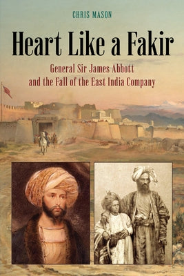 Heart Like a Fakir: General Sir James Abbott and the Fall of the East India Company by Mason, Chris