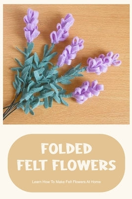 Folded Felt Flowers: Learn How To Make Felt Flowers At Home: Everything About Felt Flowers by Tunstalle, James