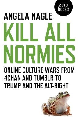 Kill All Normies: Online Culture Wars from 4chan and Tumblr to Trump and the Alt-Right by Nagle, Angela