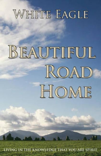 Beautiful Road Home: Living in the Knowledge That You Are Spirit by White Eagle