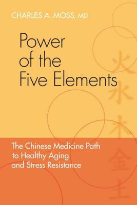 Power of the Five Elements: The Chinese Medicine Path to Healthy Aging and Stress Resistance by Moss, Charles A.